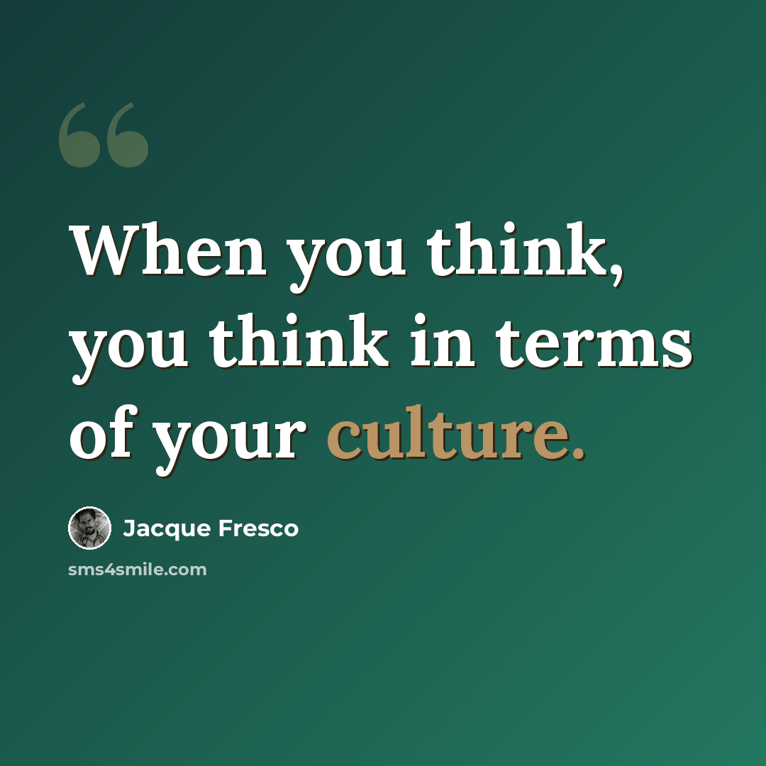 “When you think, you think in terms of your culture.” quote by Jacque Fresco