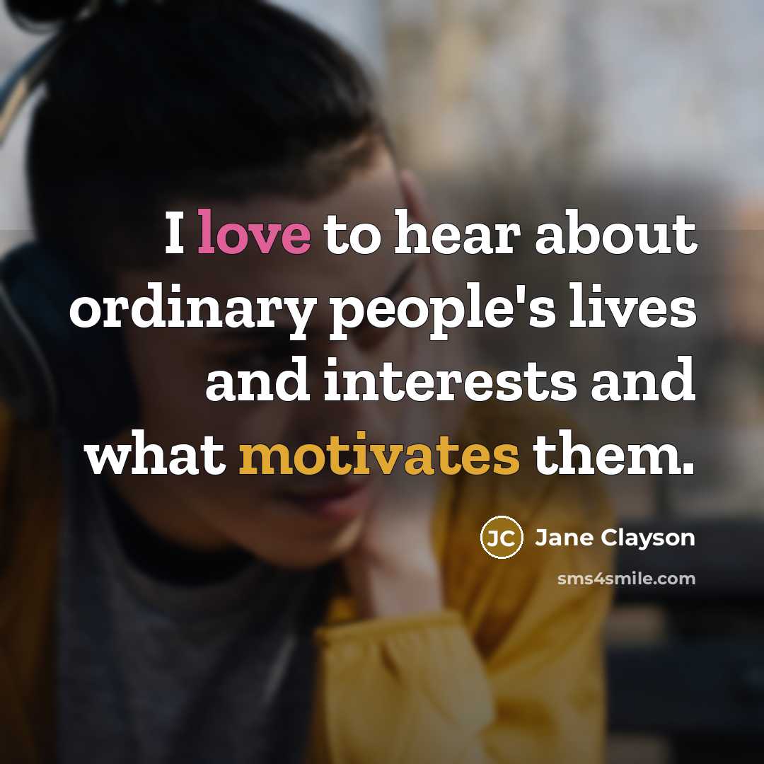 “I love to hear about ordinary people's lives and interests and what motivates them.” quote by Jane Clayson