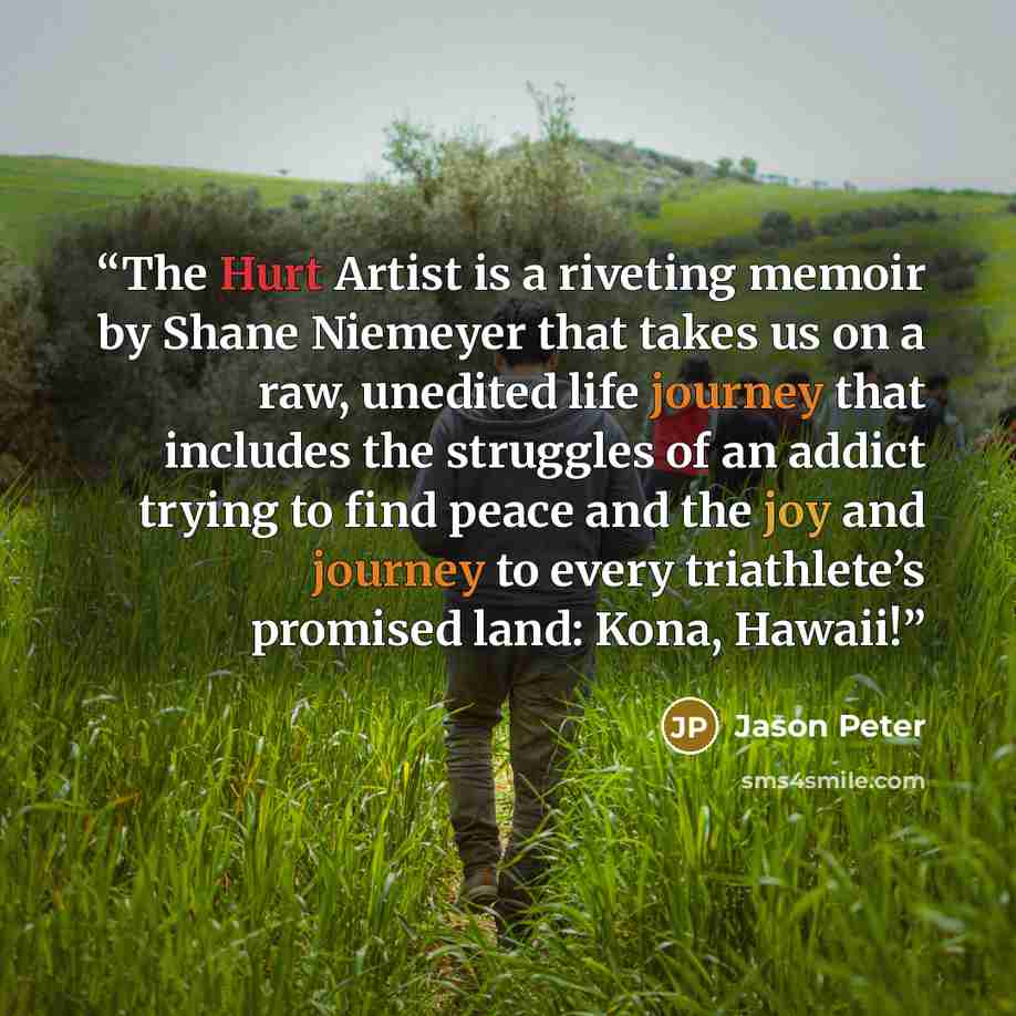 “The Hurt Artist is a riveting memoir by Shane Niemeyer that takes us on a raw, unedited life journey that includes the struggles of an addict trying to find peace and the joy and journey to every triathlete’s promised land: Kona, Hawaii!” quote by Jason Peter