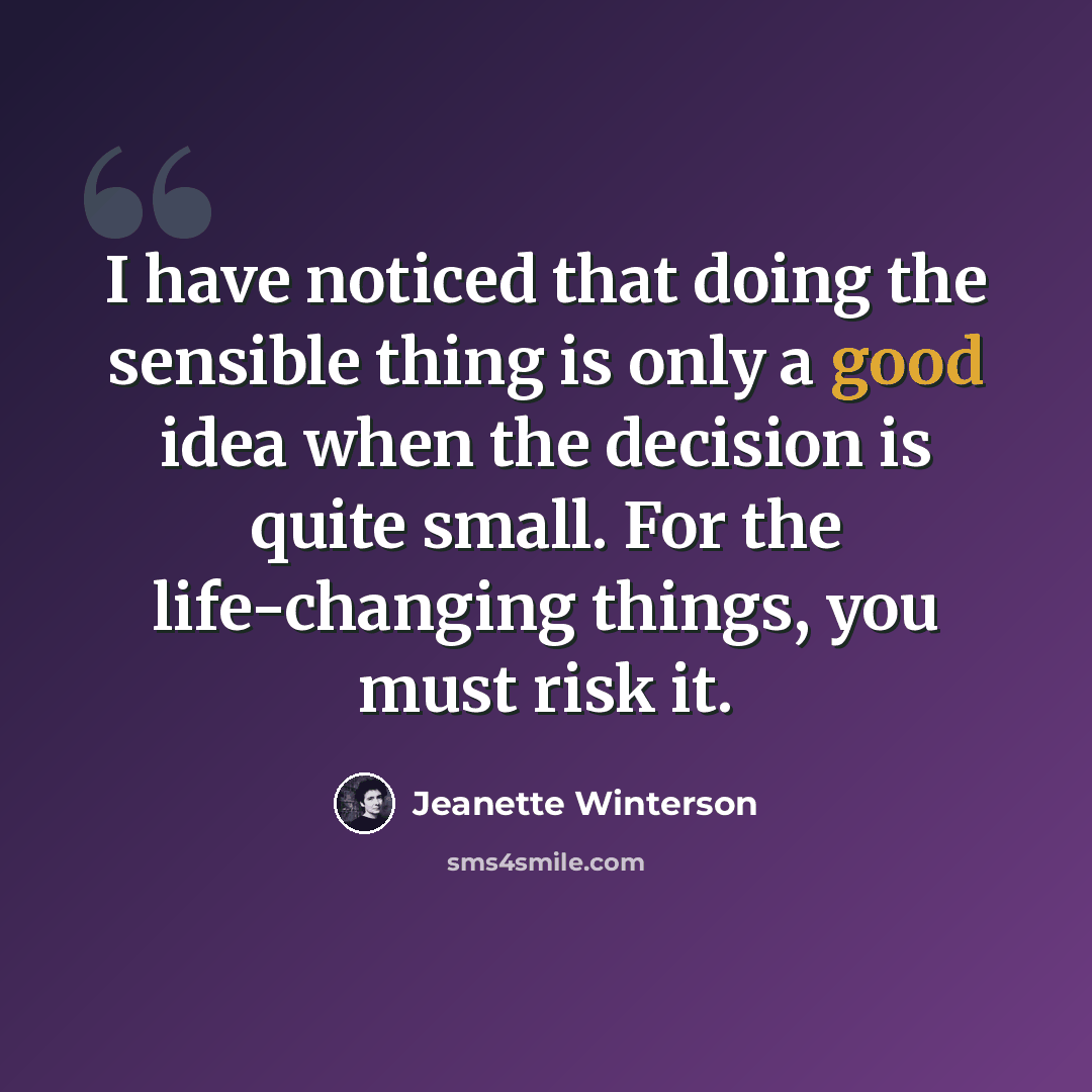 “I have noticed that doing the sensible thing is only a good idea when the decision is quite small. For the life-changing things, you must risk it.” quote by Jeanette Winterson