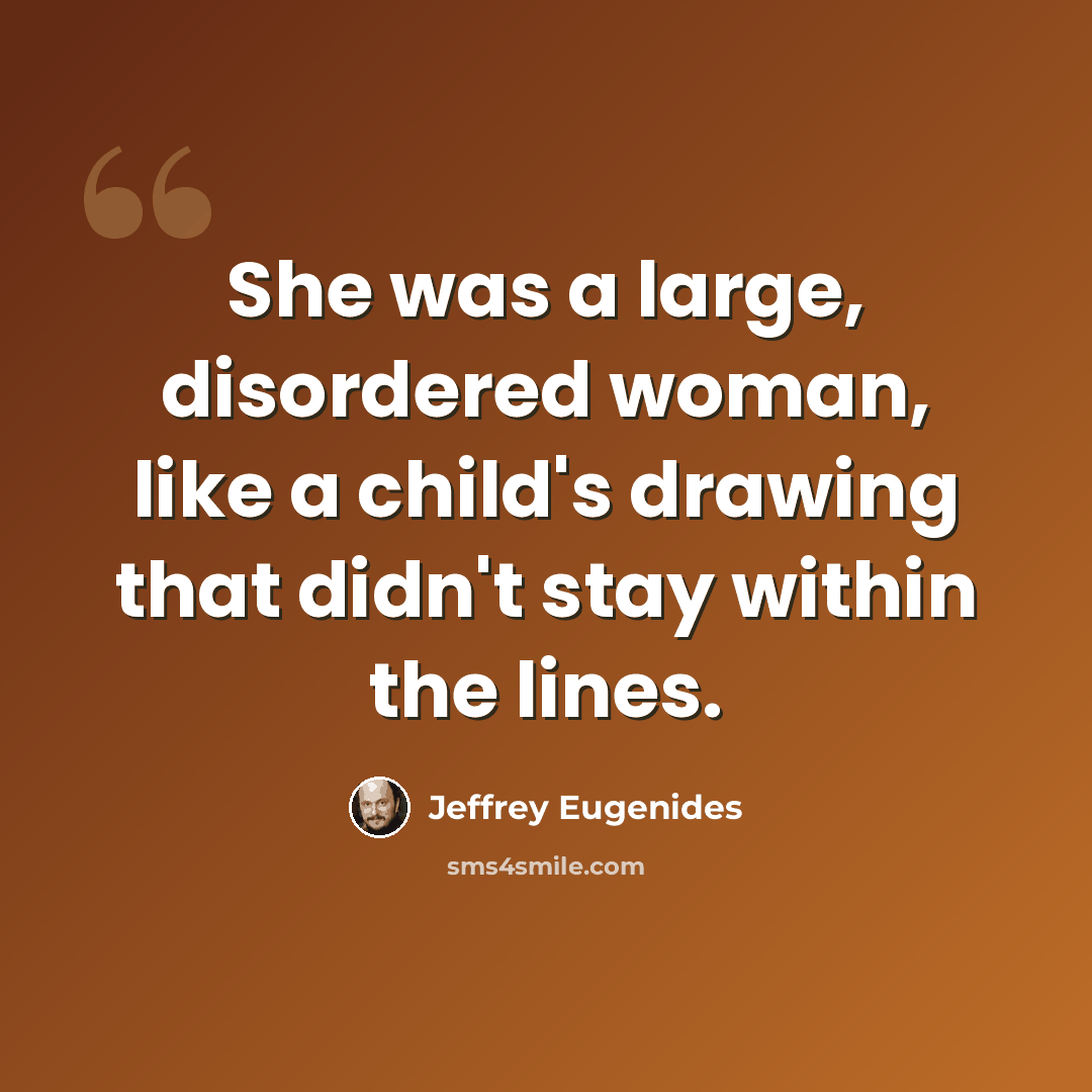 “She was a large, disordered woman, like a child's drawing that didn't stay within the lines.” quote by Jeffrey Eugenides