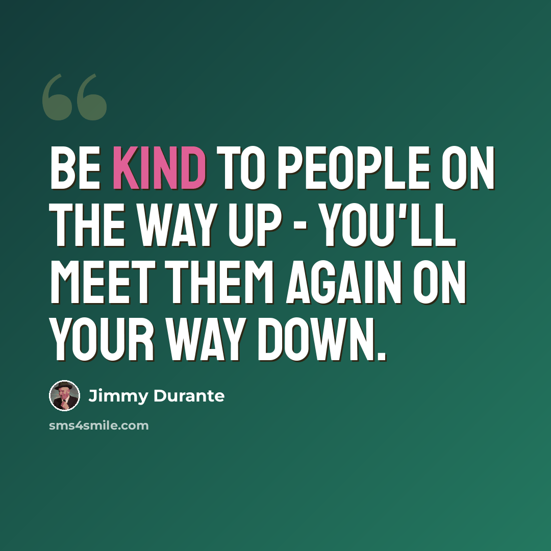 “Be kind to people on the way up - you'll meet them again on your way down.” quote by Jimmy Durante