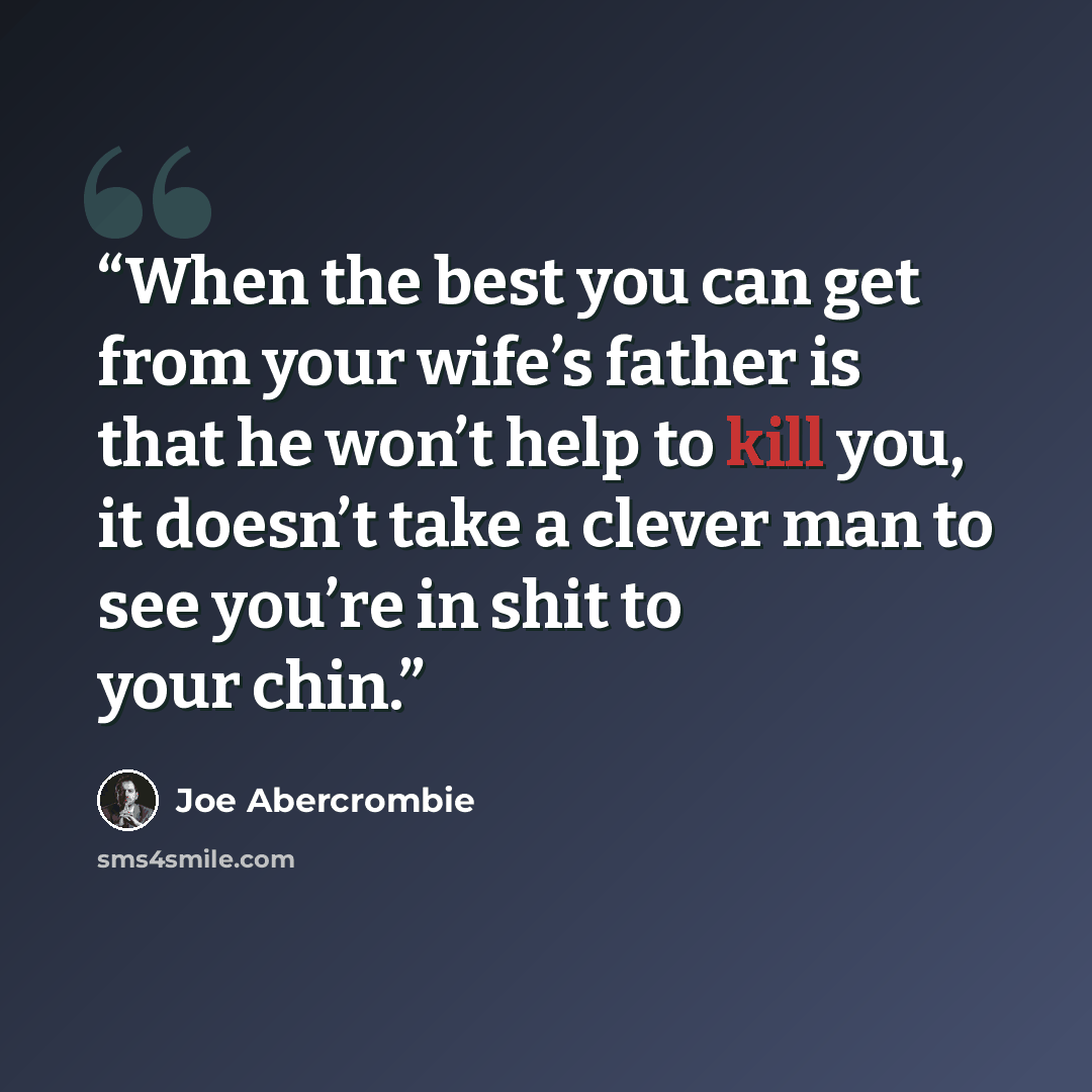 “When the best you can get from your wife’s father is that he won’t help to kill you, it doesn’t take a clever man to see you’re in shit to your chin.” quote by Joe Abercrombie
