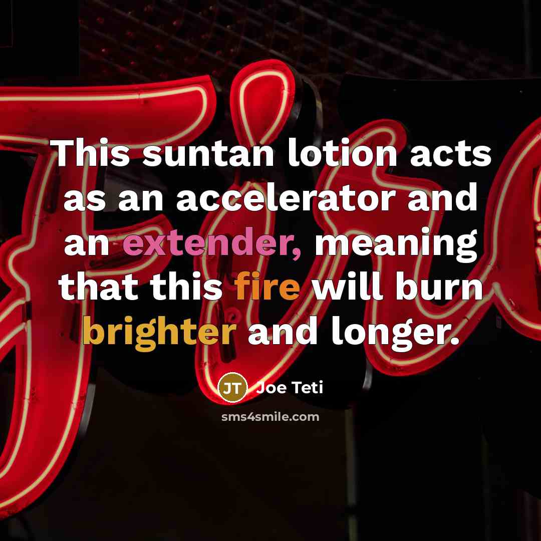 “This suntan lotion acts as an accelerator and an extender, meaning that this fire will burn brighter and longer.” quote by Joe Teti