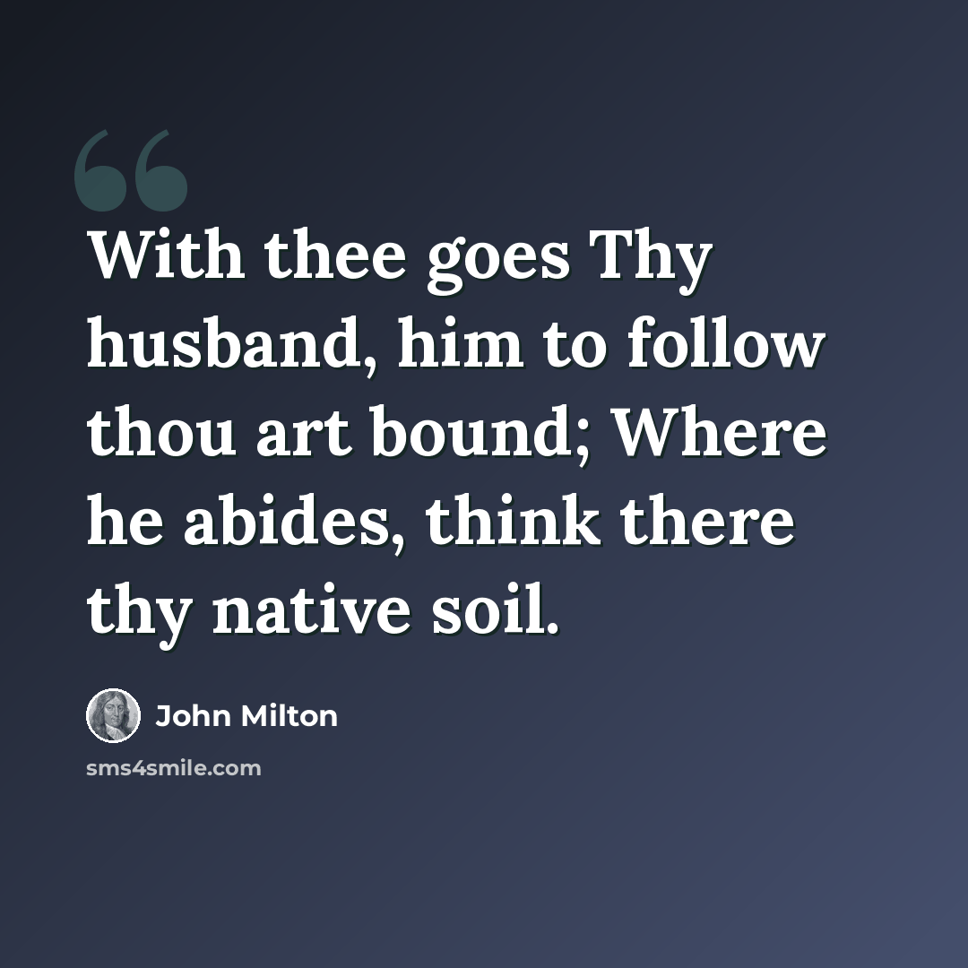“With thee goes Thy husband, him to follow thou art bound; Where he abides, think there thy native soil.” quote by John Milton