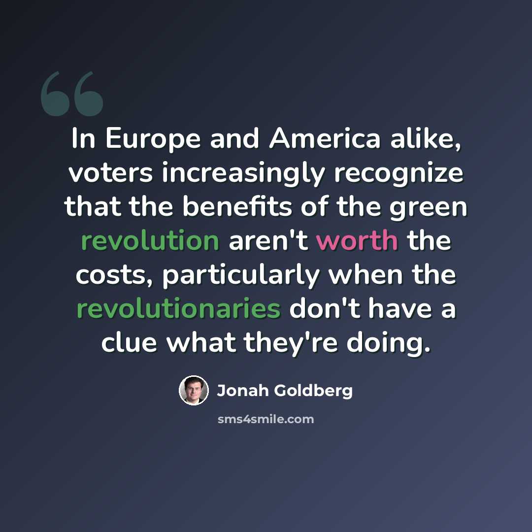 “In Europe and America alike, voters increasingly recognize that the benefits of the green revolution aren't worth the costs, particularly when the revolutionaries don't have a clue what they're doing.” quote by Jonah Goldberg