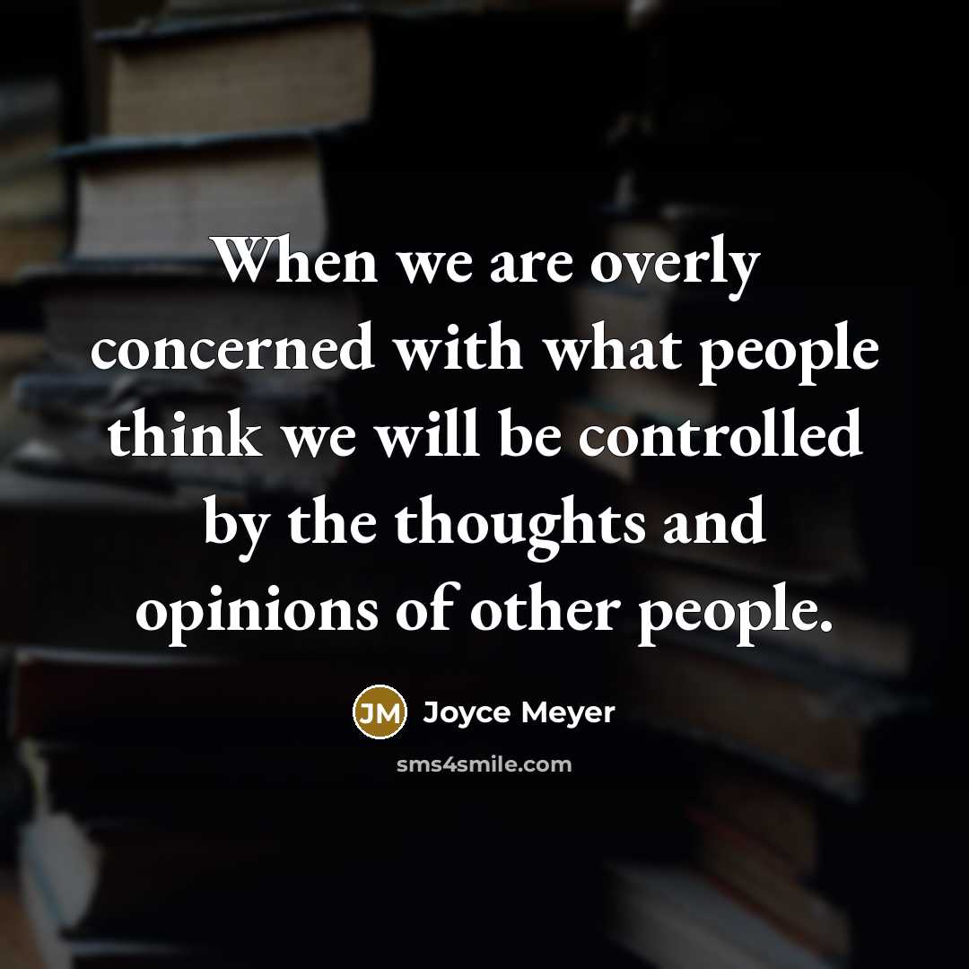 “When we are overly concerned with what people think we will be controlled by the thoughts and opinions of other people.” quote by Joyce Meyer