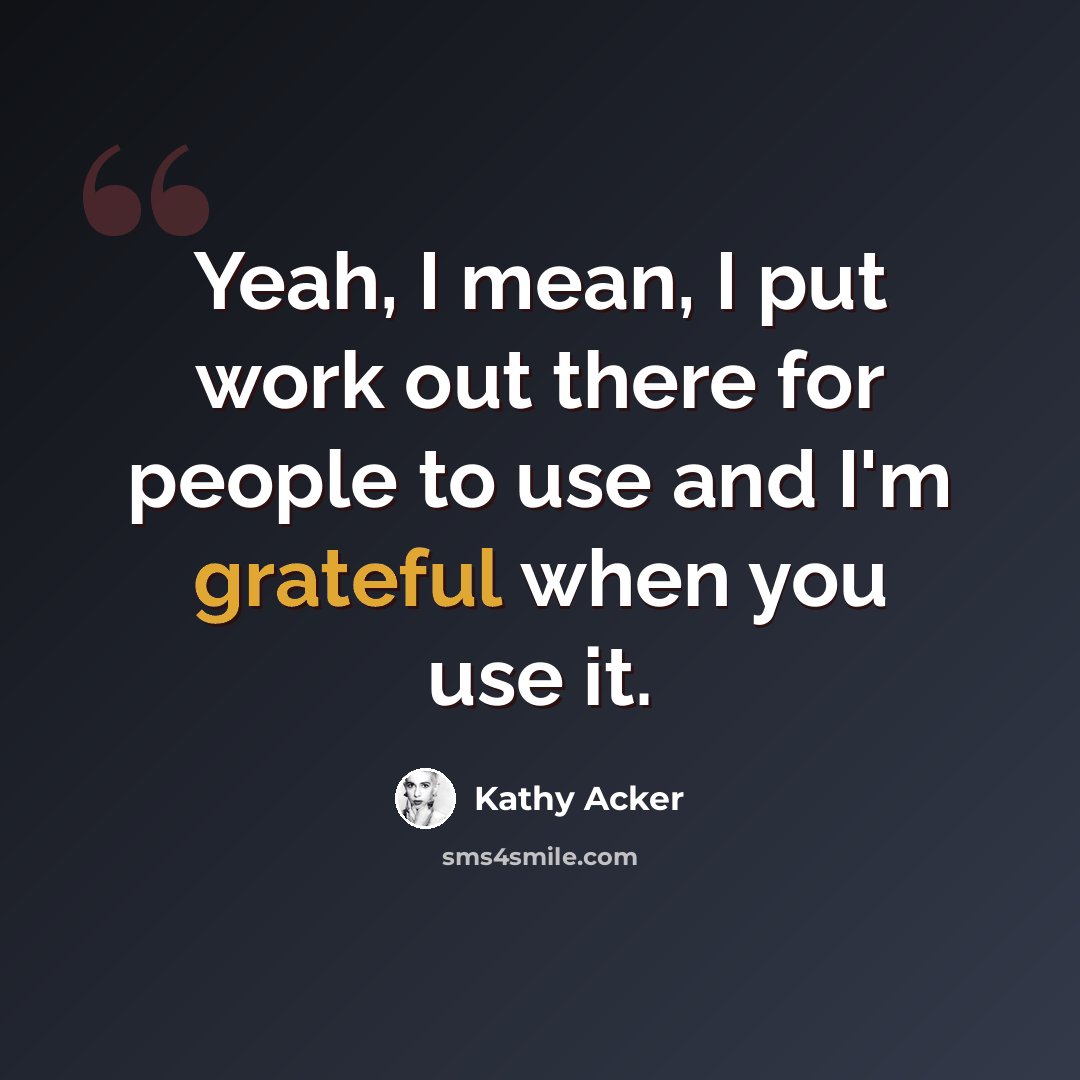 “Yeah, I mean, I put work out there for people to use and I'm grateful when you use it.” quote by Kathy Acker