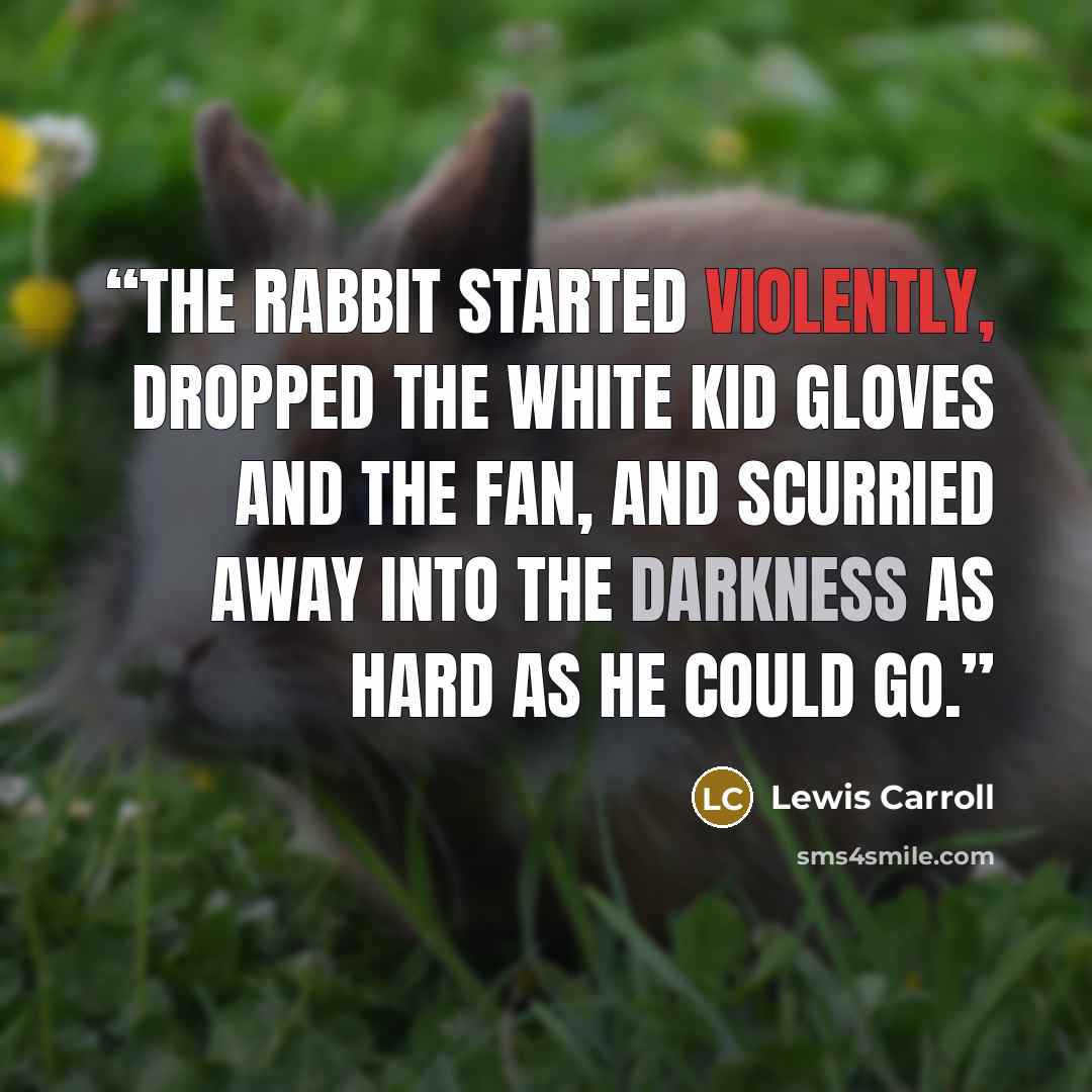 “The Rabbit started violently, dropped the white kid gloves and the fan, and scurried away into the darkness as hard as he could go.” quote by Lewis Carroll