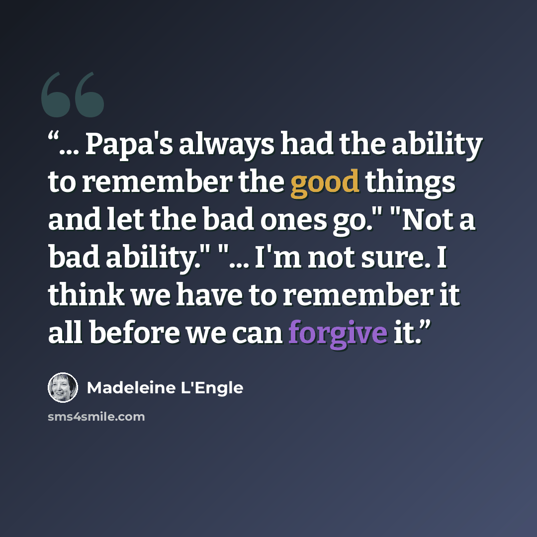 “... Papa's always had the ability to remember the good things and let the bad ones go." "Not a bad ability." "... I'm not sure. I think we have to remember it all before we can forgive it.” quote by Madeleine L'Engle
