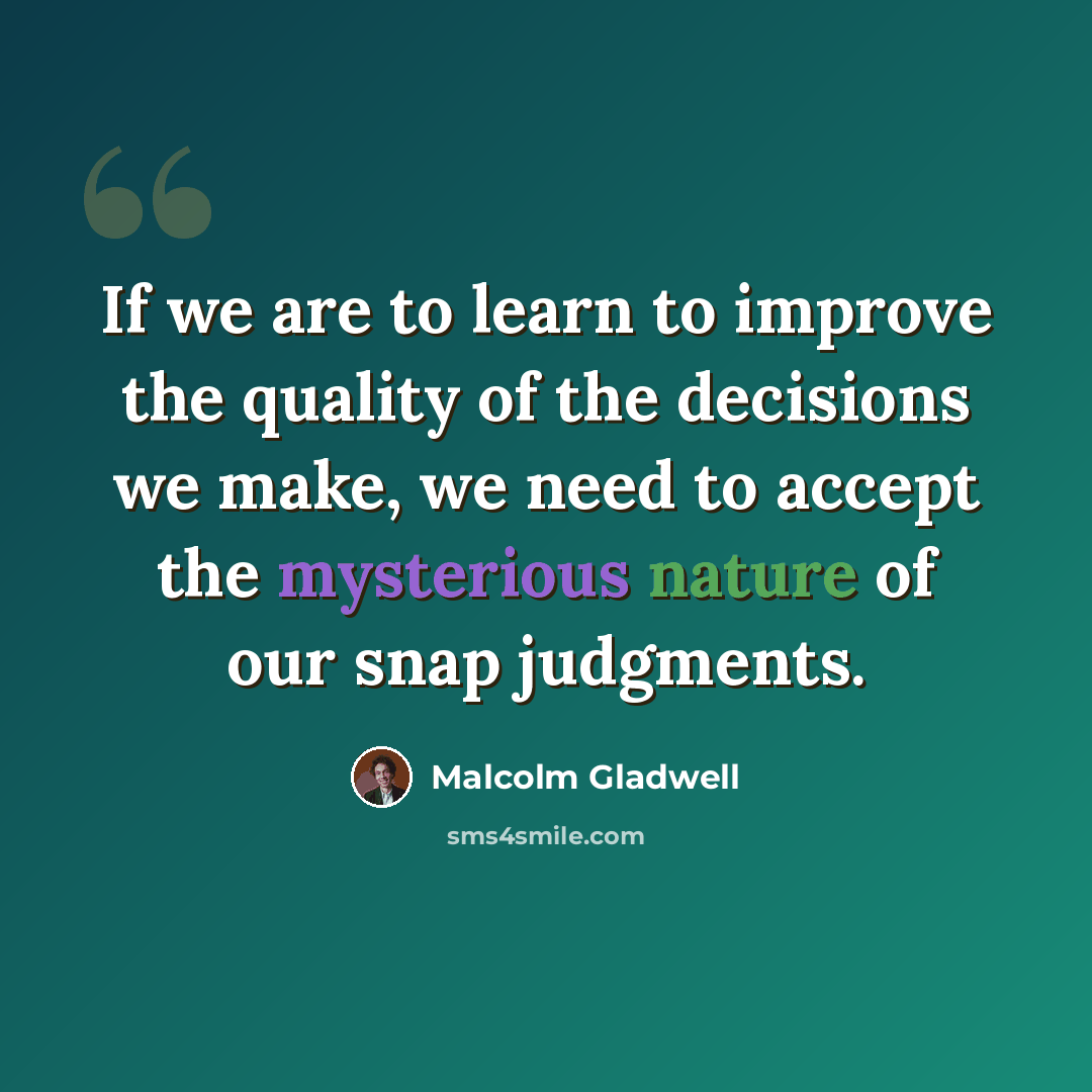 “If we are to learn to improve the quality of the decisions we make, we need to accept the mysterious nature of our snap judgments.” quote by Malcolm Gladwell