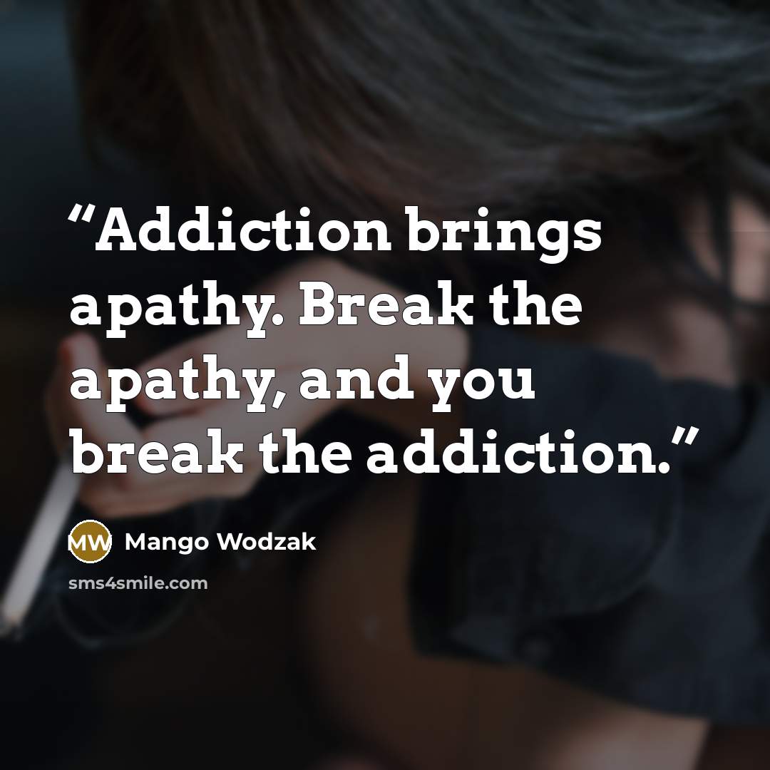 “Addiction brings apathy. Break the apathy, and you break the addiction.” quote by Mango Wodzak