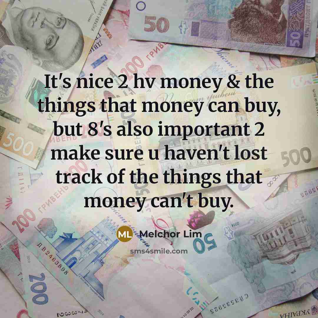 “It's nice 2 hv money & the things that money can buy, but 8's also important 2 make sure u haven't lost track of the things that money can't buy.” quote by Melchor Lim