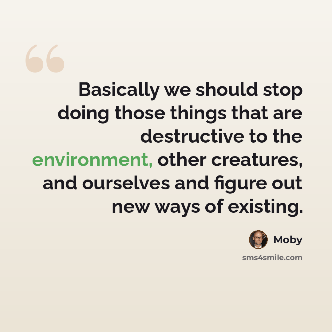“Basically we should stop doing those things that are destructive to the environment, other creatures, and ourselves and figure out new ways of existing.” quote by Moby
