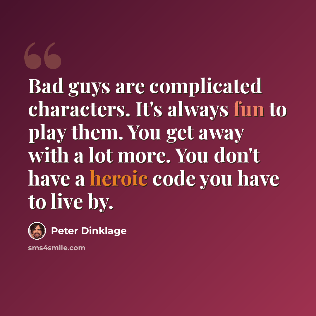 “Bad guys are complicated characters. It's always fun to play them. You get away with a lot more. You don't have a heroic code you have to live by.” quote by Peter Dinklage