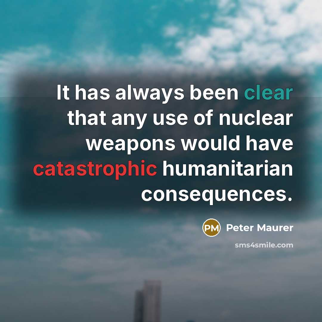 “It has always been clear that any use of nuclear weapons would have catastrophic humanitarian consequences.” quote by Peter Maurer