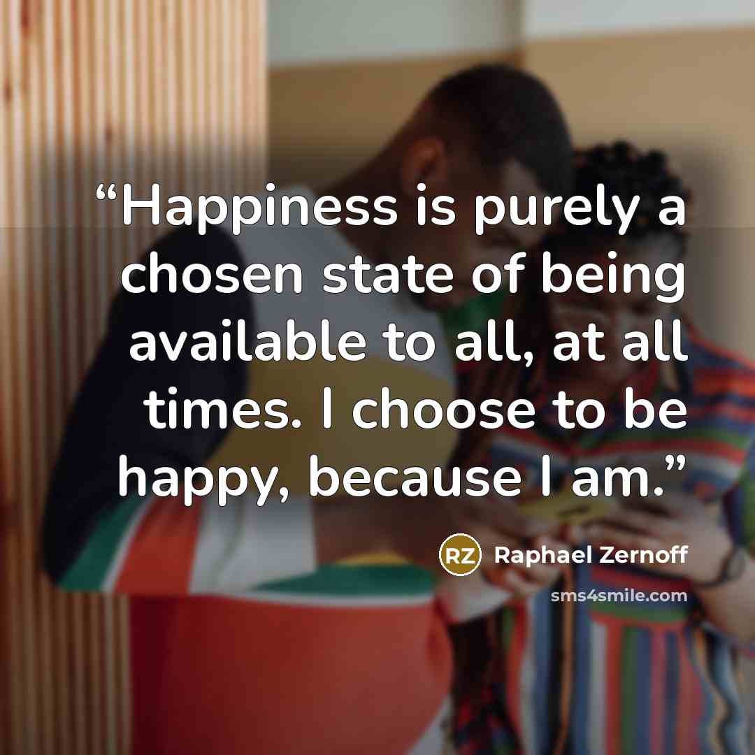 “Happiness is purely a chosen state of being available to all, at all times. I choose to be happy, because I am.” quote by Raphael Zernoff