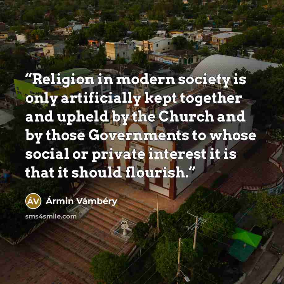 “Religion in modern society is only artificially kept together and upheld by the Church and by those Governments to whose social or private interest it is that it should flourish.” quote by Ármin Vámbéry