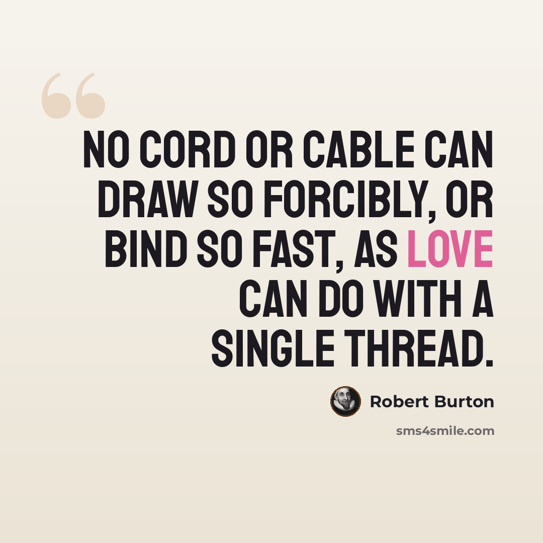 “No cord or cable can draw so forcibly, or bind so fast, as love can do with a single thread.” quote by Robert Burton