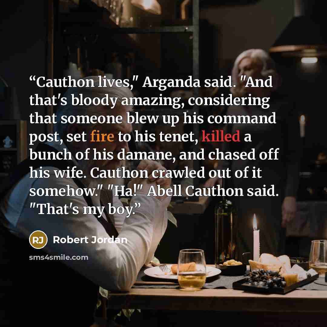 “Cauthon lives," Arganda said. "And that's bloody amazing, considering that someone blew up his command post, set fire to his tenet, killed a bunch of his damane, and chased off his wife. Cauthon crawled out of it somehow." "Ha!" Abell Cauthon said. "That's my boy.” quote by Robert Jordan
