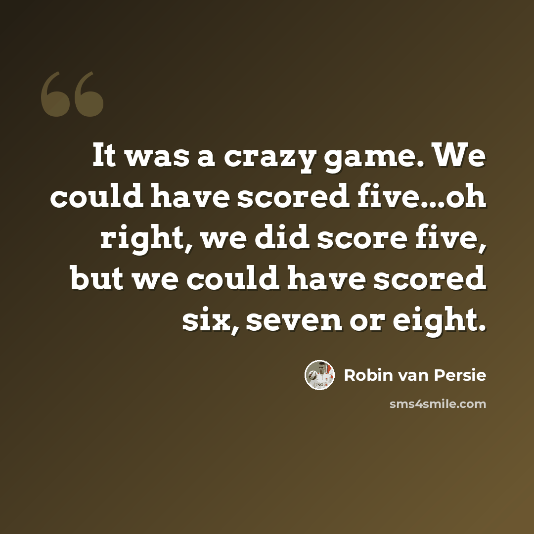 “It was a crazy game. We could have scored five...oh right, we did score five, but we could have scored six, seven or eight.” quote by Robin van Persie