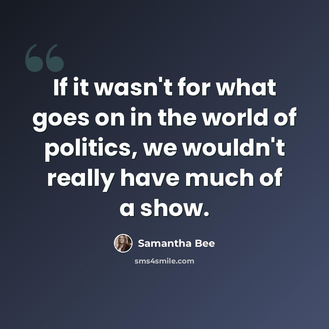 “If it wasn't for what goes on in the world of politics, we wouldn't really have much of a show.” quote by Samantha Bee