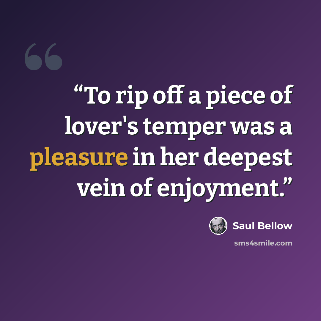 “To rip off a piece of lover's temper was a pleasure in her deepest vein of enjoyment.” quote by Saul Bellow
