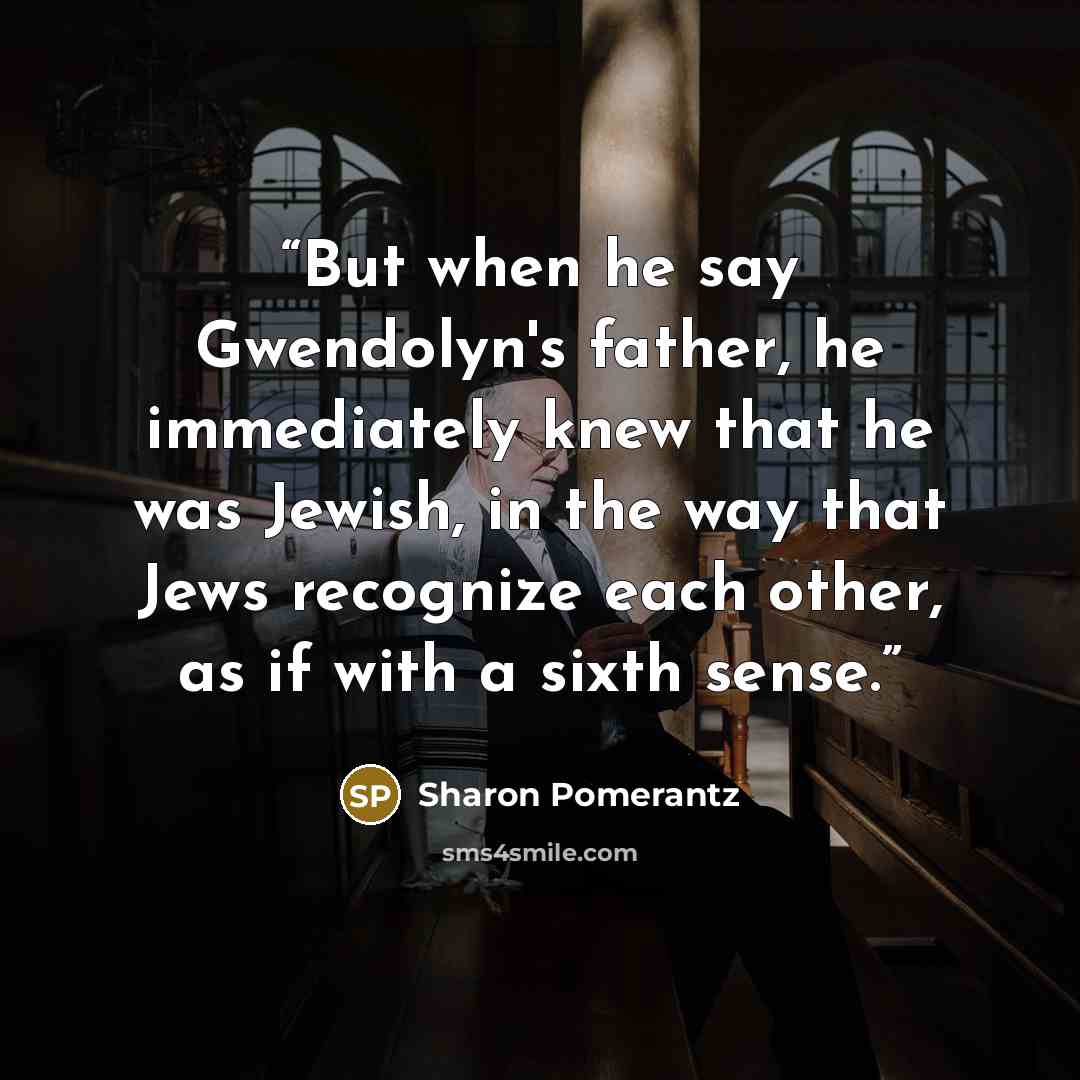 “But when he say Gwendolyn's father, he immediately knew that he was Jewish, in the way that Jews recognize each other, as if with a sixth sense.” quote by Sharon Pomerantz