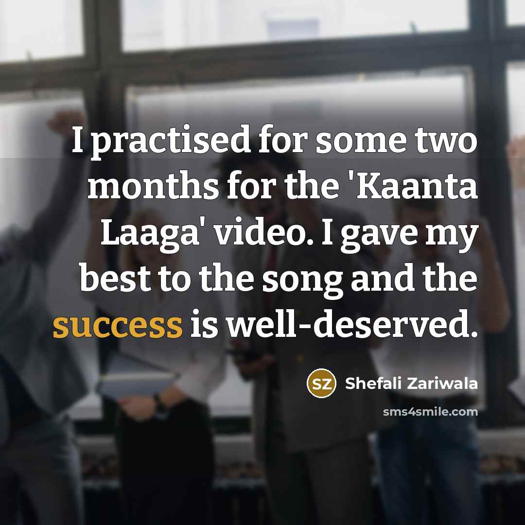“I practised for some two months for the 'Kaanta Laaga' video. I gave my best to the song and the success is well-deserved.” quote by Shefali Zariwala