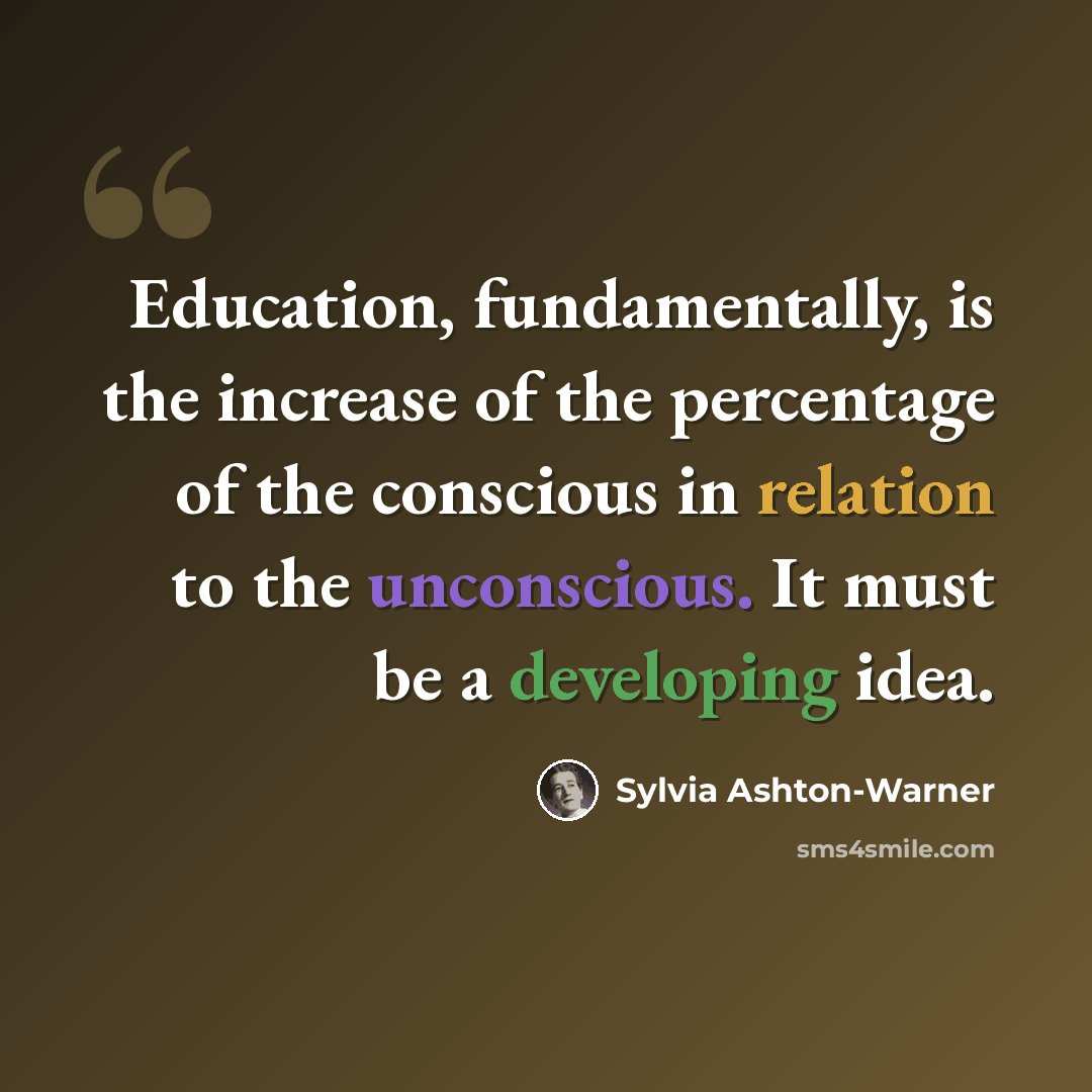 “Education, fundamentally, is the increase of the percentage of the conscious in relation to the unconscious. It must be a developing idea.” quote by Sylvia Ashton-Warner
