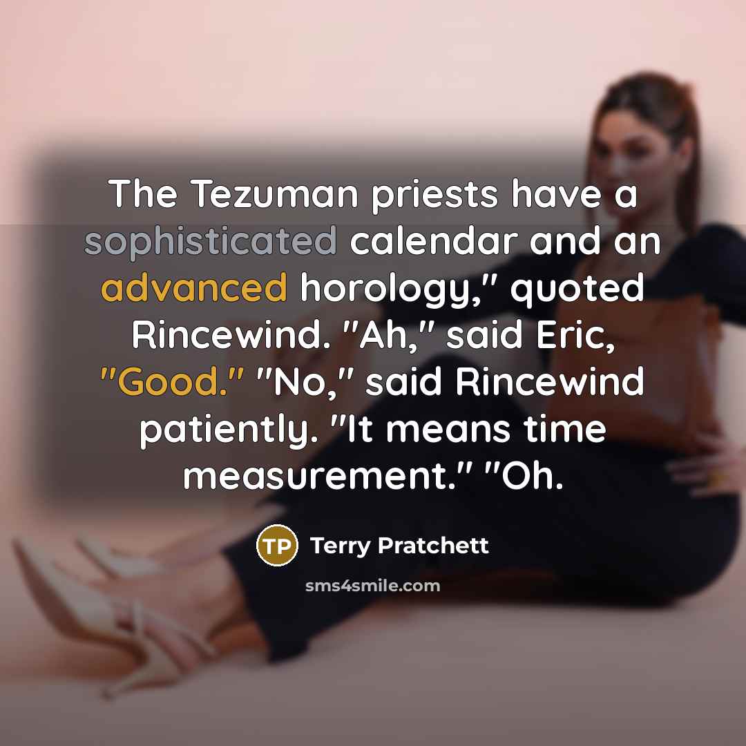“The Tezuman priests have a sophisticated calendar and an advanced horology," quoted Rincewind. "Ah," said Eric, "Good." "No," said Rincewind patiently. "It means time measurement." "Oh.” quote by Terry Pratchett