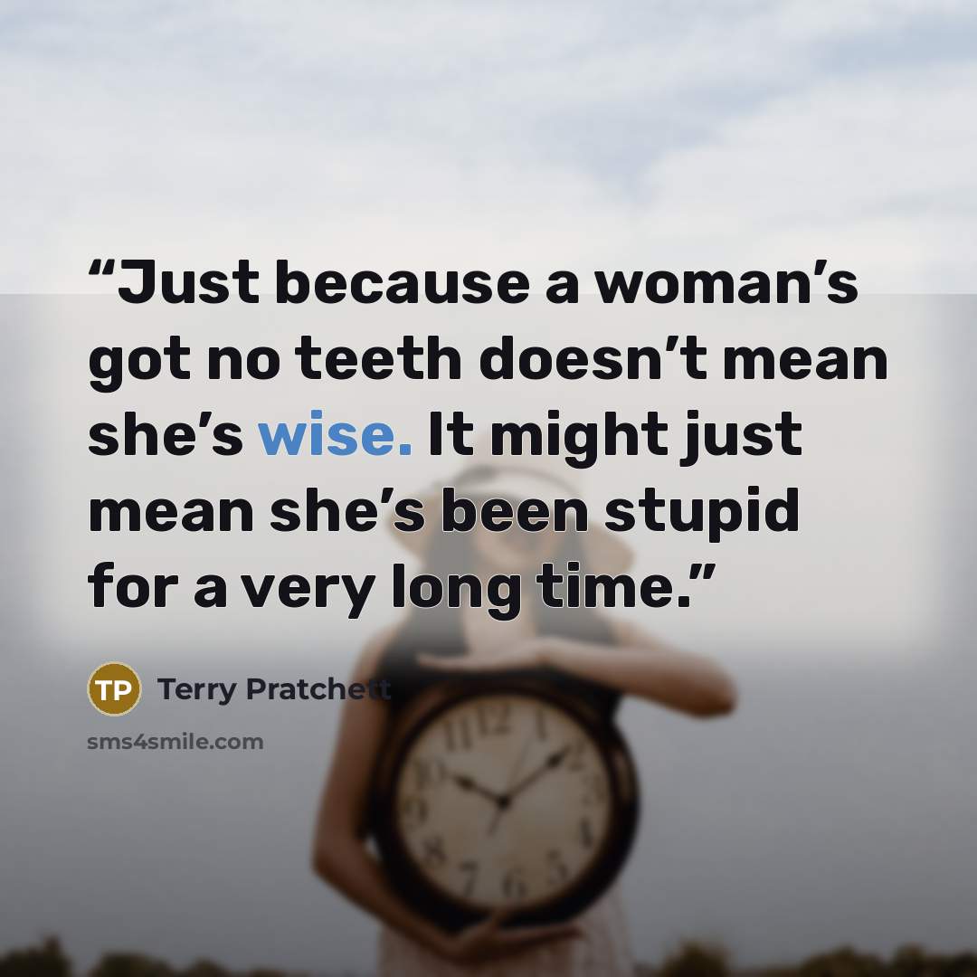 “Just because a woman’s got no teeth doesn’t mean she’s wise. It might just mean she’s been stupid for a very long time.” quote by Terry Pratchett