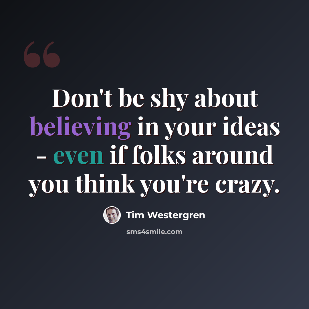 “Don't be shy about believing in your ideas - even if folks around you think you're crazy.” quote by Tim Westergren