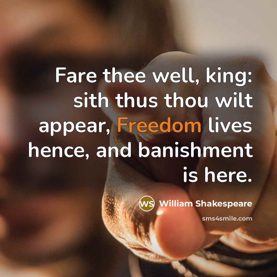 “Fare thee well, king: sith thus thou wilt appear, Freedom lives hence, and banishment is here.” quote by William Shakespeare