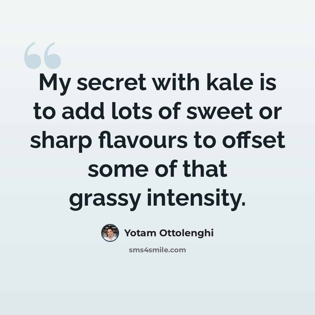“My secret with kale is to add lots of sweet or sharp flavours to offset some of that grassy intensity.” quote by Yotam Ottolenghi