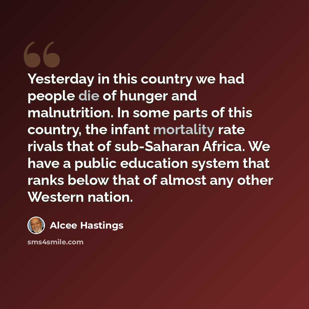 “Yesterday in this country we had people die of hunger and malnutrition. In some parts of this country, the infant mortality rate rivals that of sub-Saharan Africa. We have a public education system that ranks below that of almost any other Western nation.” quote by Alcee Hastings