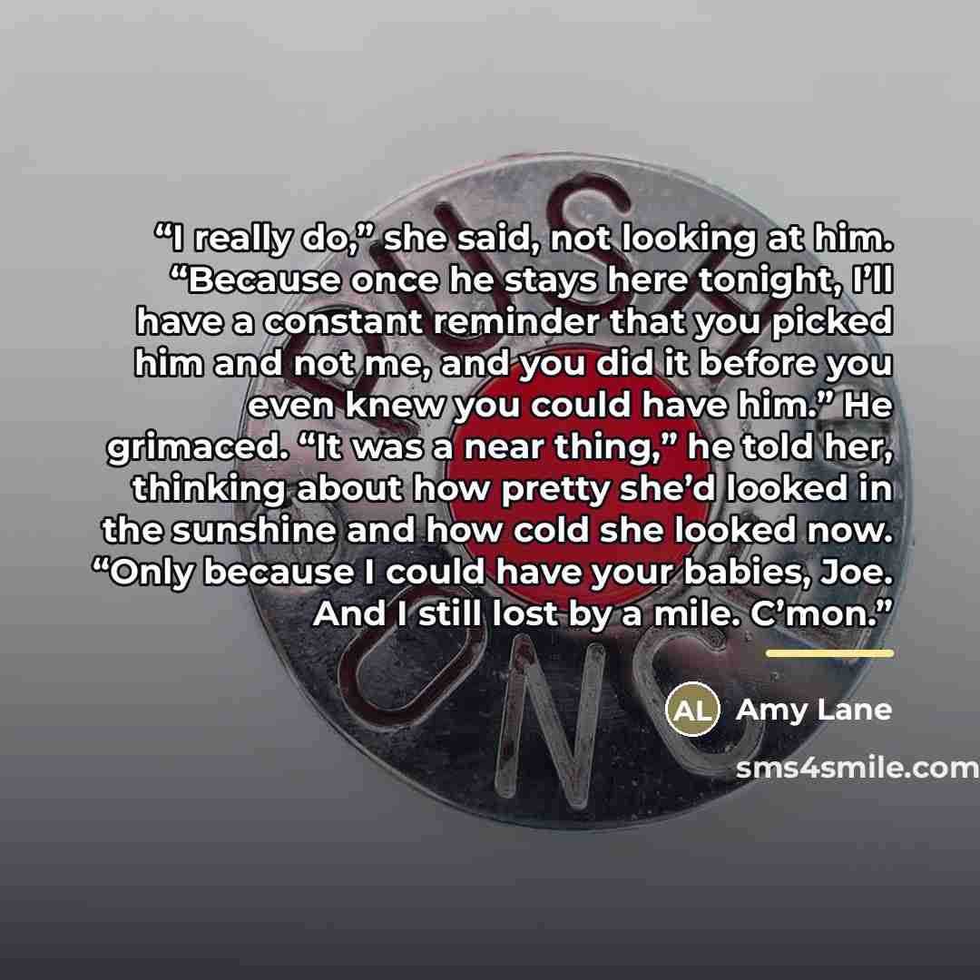 “I really do,” she said, not looking at him. “Because once he stays here tonight, I’ll have a constant reminder that you picked him and not me, and you did it before you even knew you could have him.” He grimaced. “It was a near thing,” he told her, thinking about how pretty she’d looked in the…” quote by Amy Lane