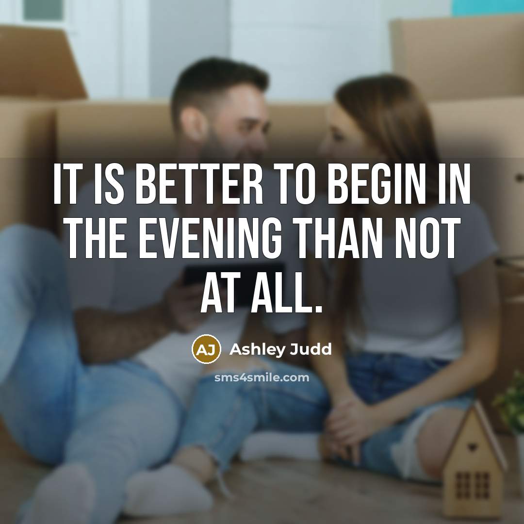 “It is better to begin in the evening than not at all.” quote by Ashley Judd