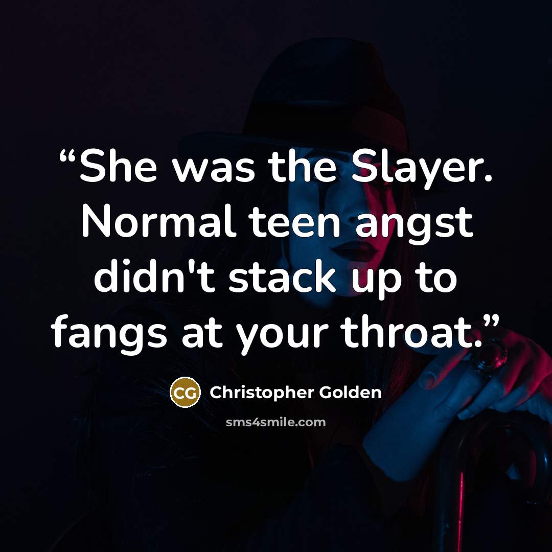 “She was the Slayer. Normal teen angst didn't stack up to fangs at your throat.” quote by Christopher Golden
