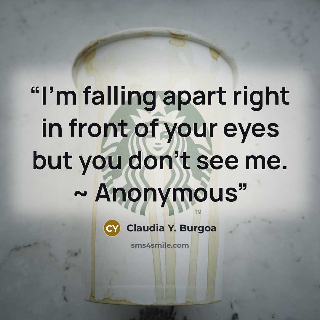 “I’m falling apart right in front of your eyes but you don’t see me. ~ Anonymous” quote by Claudia Y. Burgoa