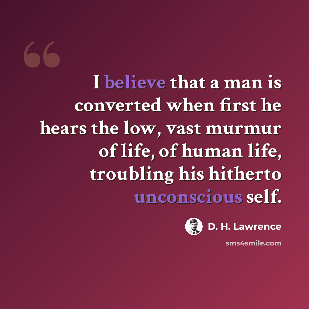 “I believe that a man is converted when first he hears the low, vast murmur of life, of human life, troubling his hitherto unconscious self.” quote by D. H. Lawrence