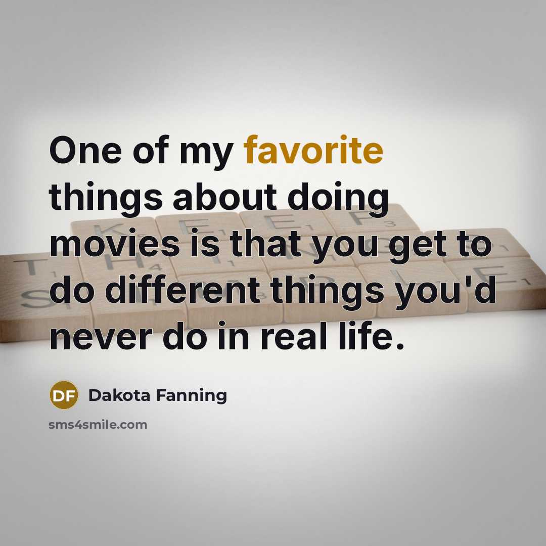 “One of my favorite things about doing movies is that you get to do different things you'd never do in real life.” quote by Dakota Fanning