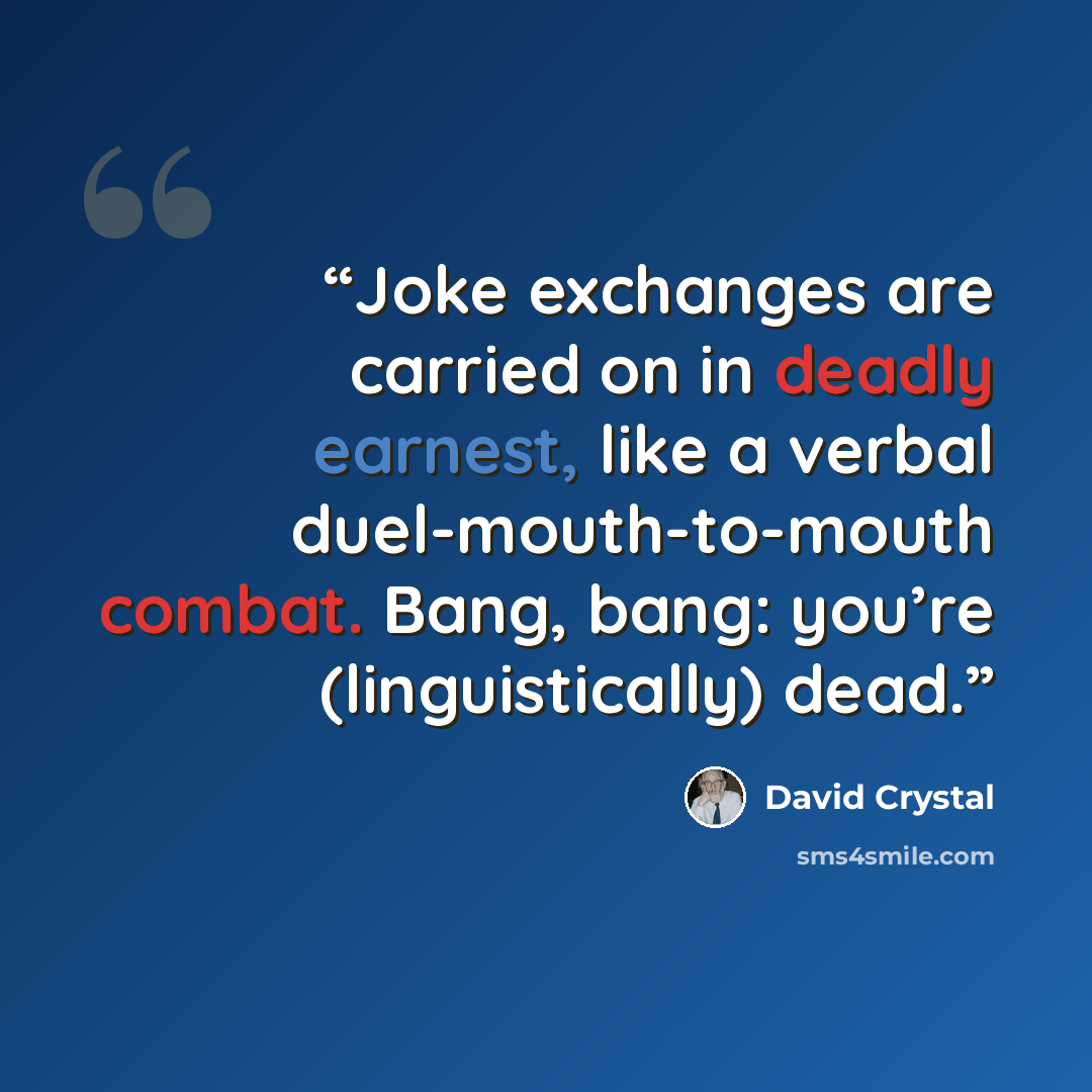 “Joke exchanges are carried on in deadly earnest, like a verbal duel-mouth-to-mouth combat. Bang, bang: you’re (linguistically) dead.” quote by David Crystal