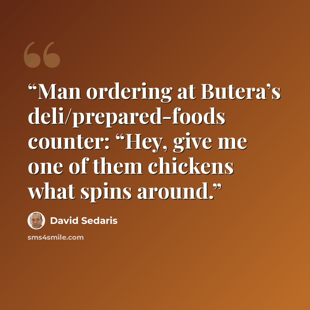 “Man ordering at Butera’s deli/prepared-foods counter: “Hey, give me one of them chickens what spins around.” quote by David Sedaris