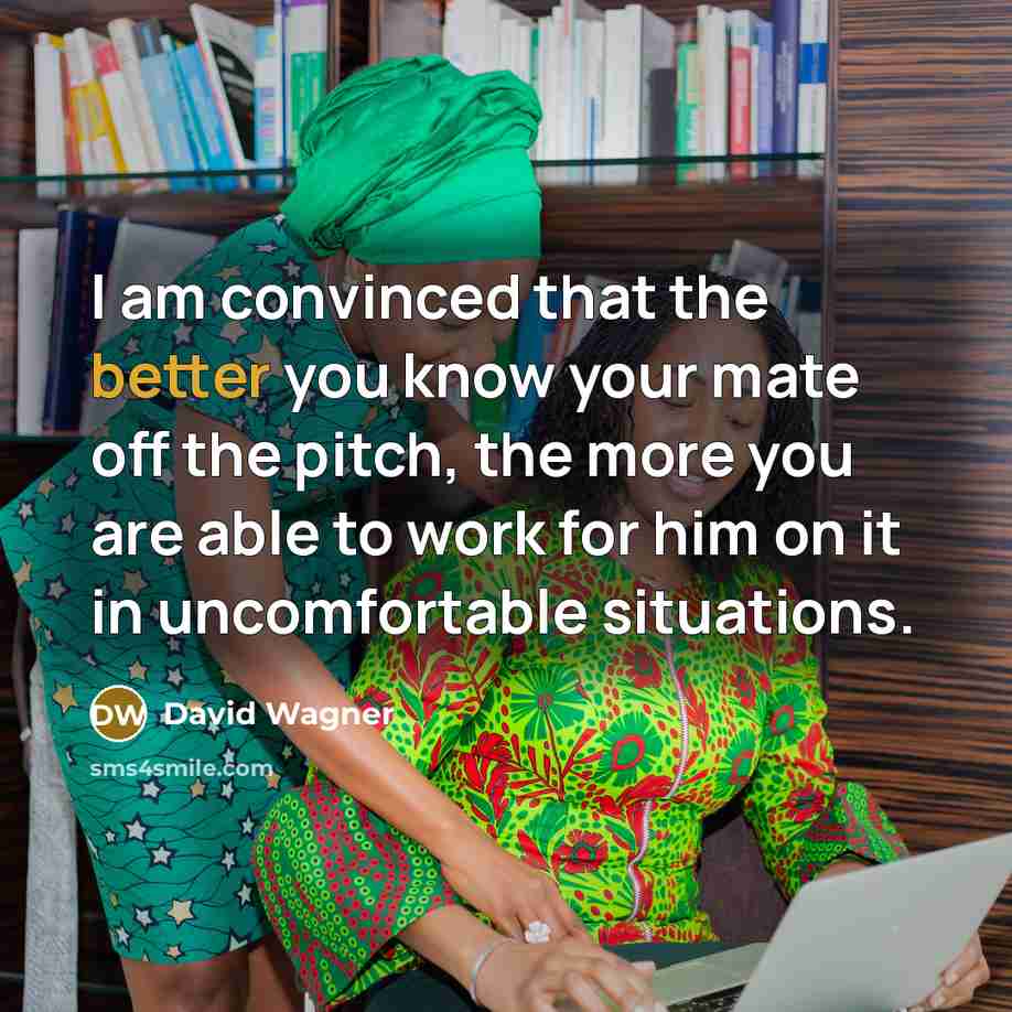 “I am convinced that the better you know your mate off the pitch, the more you are able to work for him on it in uncomfortable situations.” quote by David Wagner