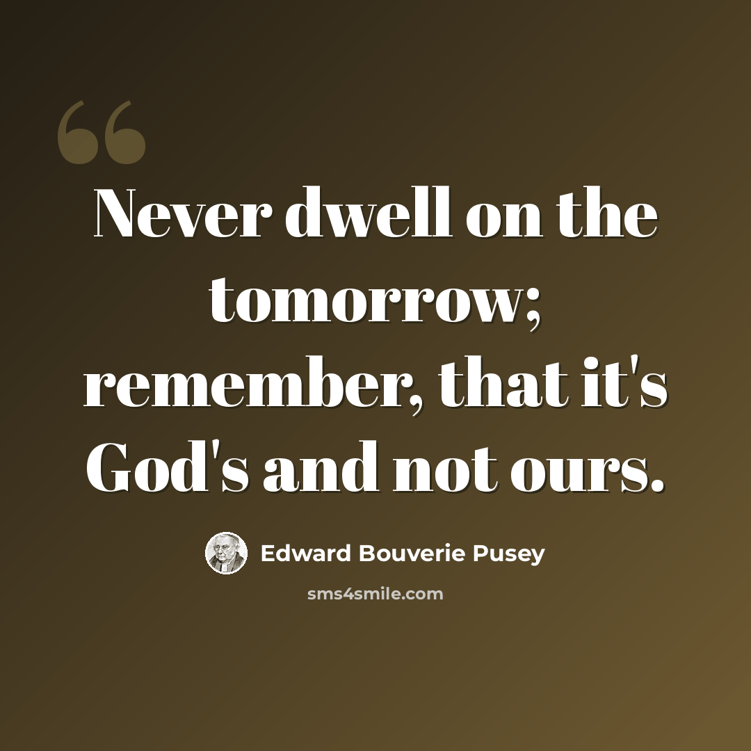 “Never dwell on the tomorrow; remember, that it's God's and not ours.” quote by Edward Bouverie Pusey