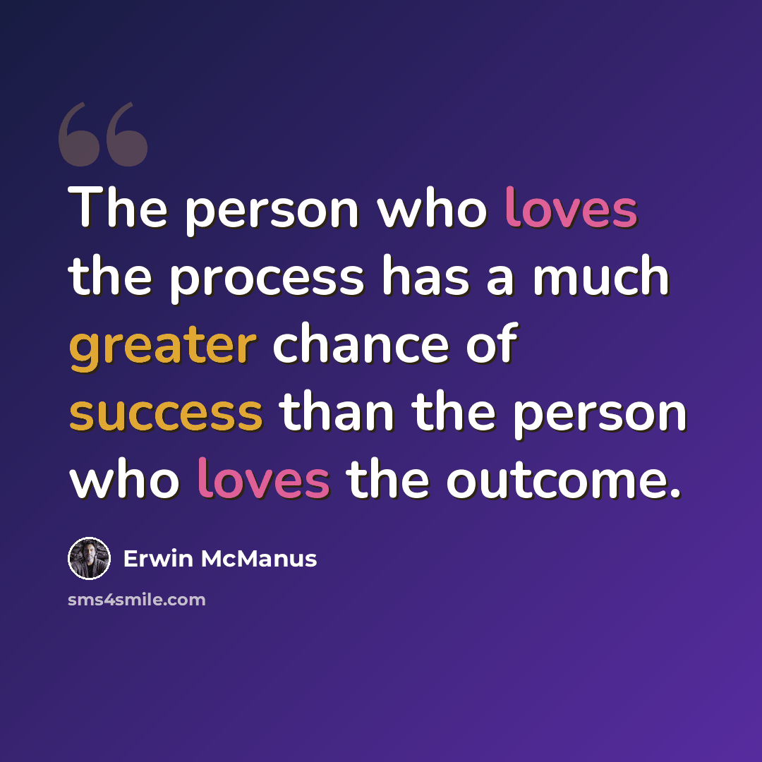 “The person who loves the process has a much greater chance of success than the person who loves the outcome.” quote by Erwin McManus