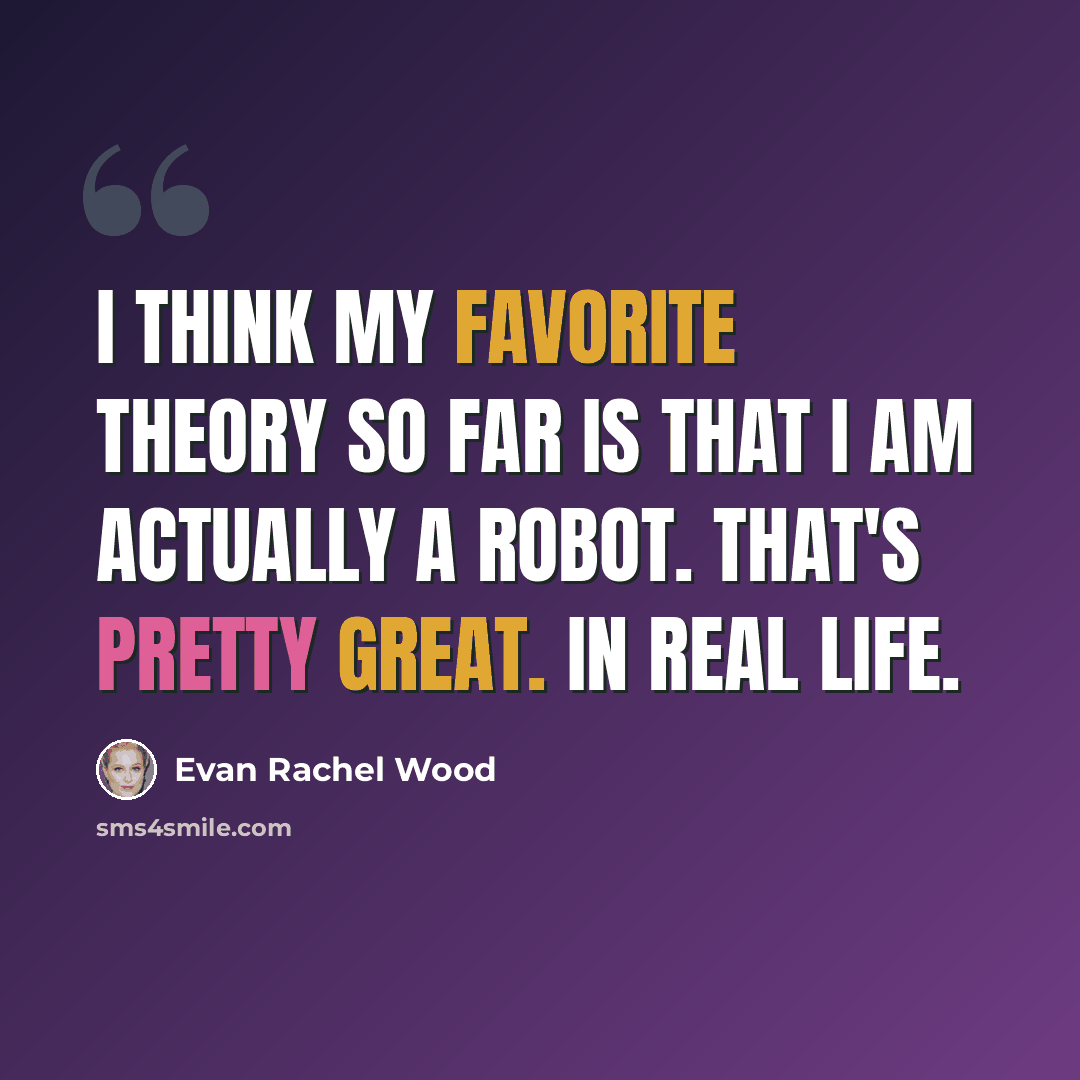 “I think my favorite theory so far is that I am actually a robot. That's pretty great. In real life.” quote by Evan Rachel Wood
