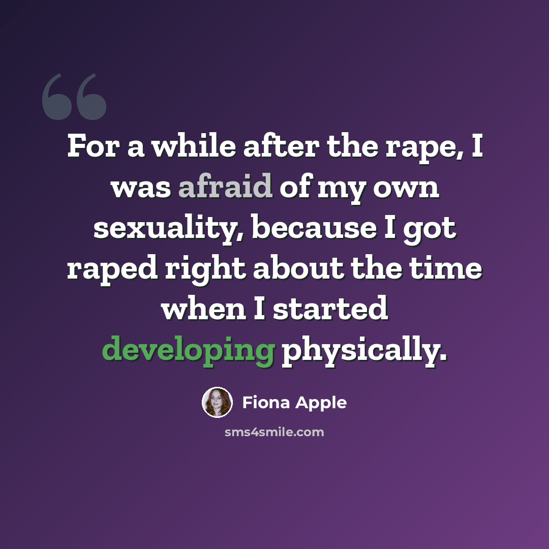 “For a while after the rape, I was afraid of my own sexuality, because I got raped right about the time when I started developing physically.” quote by Fiona Apple