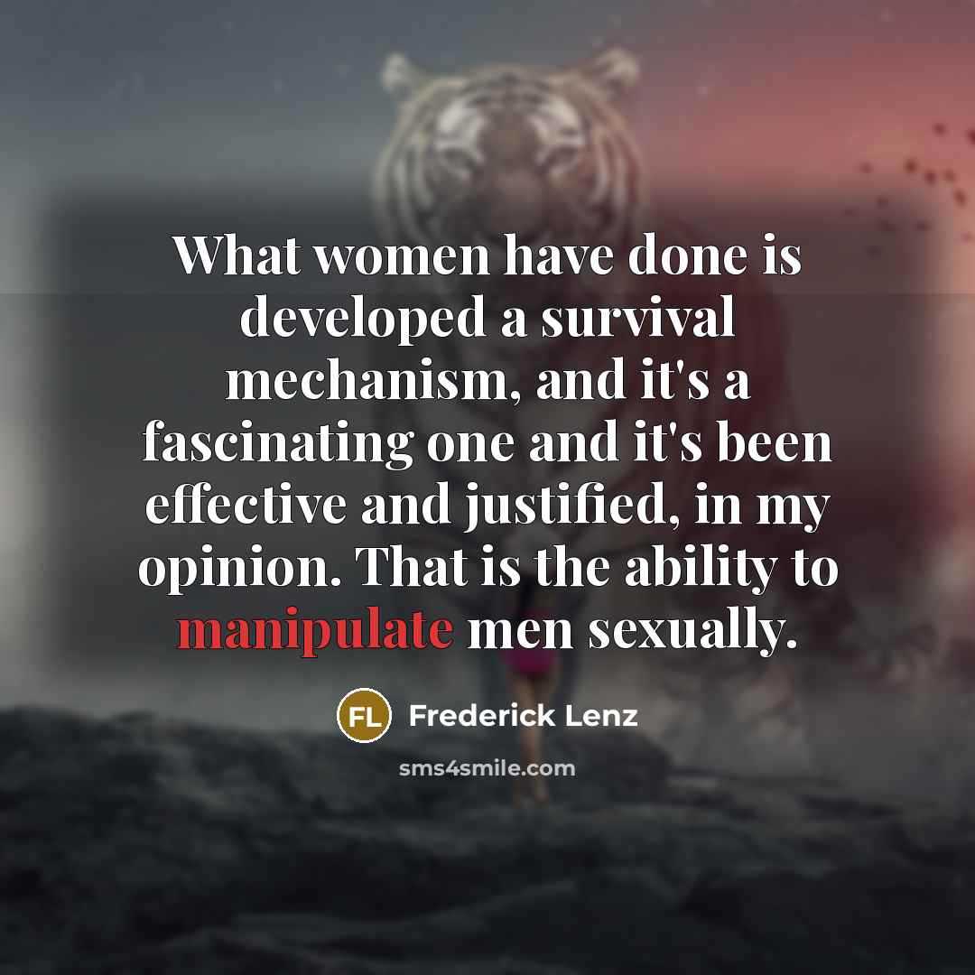 “What women have done is developed a survival mechanism, and it's a fascinating one and it's been effective and justified, in my opinion. That is the ability to manipulate men sexually.” quote by Frederick Lenz